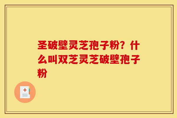圣破壁灵芝孢子粉？什么叫双芝灵芝破壁孢子粉