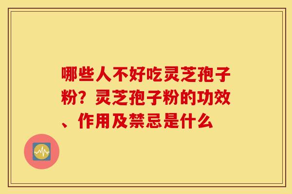 哪些人不好吃灵芝孢子粉？灵芝孢子粉的功效、作用及禁忌是什么