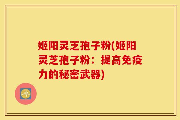 姬阳灵芝孢子粉(姬阳灵芝孢子粉：提高免疫力的秘密武器)