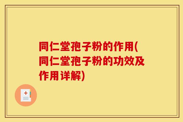 同仁堂孢子粉的作用(同仁堂孢子粉的功效及作用详解)