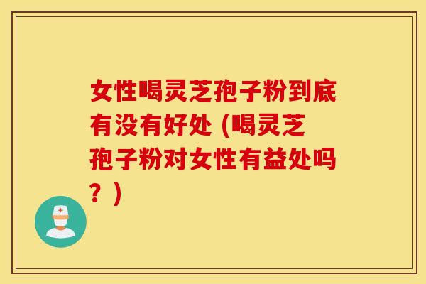 女性喝灵芝孢子粉到底有没有好处 (喝灵芝孢子粉对女性有益处吗？)