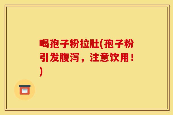 喝孢子粉拉肚(孢子粉引发腹泻，注意饮用！)