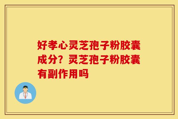 好孝心灵芝孢子粉胶囊成分？灵芝孢子粉胶囊有副作用吗