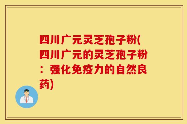 四川广元灵芝孢子粉(四川广元的灵芝孢子粉：强化免疫力的自然良药)