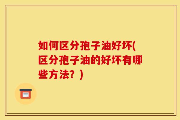 如何区分孢子油好坏(区分孢子油的好坏有哪些方法？)