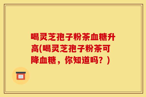 喝灵芝孢子粉茶血糖升高(喝灵芝孢子粉茶可降血糖，你知道吗？)