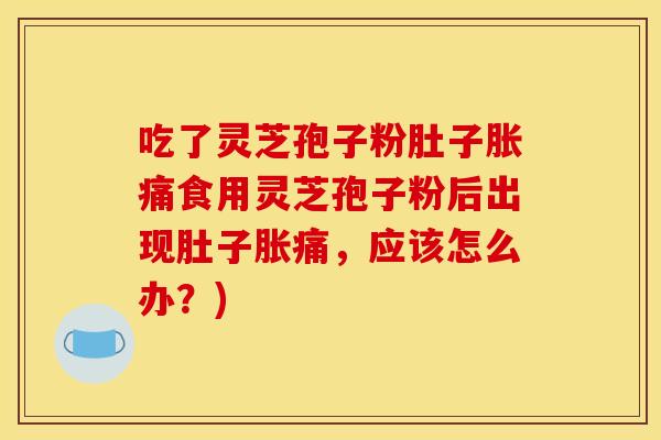 吃了灵芝孢子粉肚子胀痛食用灵芝孢子粉后出现肚子胀痛，应该怎么办？)