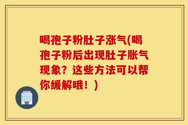 喝孢子粉肚子涨气(喝孢子粉后出现肚子胀气现象？这些方法可以帮你缓解哦！)
