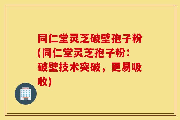同仁堂灵芝破壁孢子粉(同仁堂灵芝孢子粉：破壁技术突破，更易吸收)