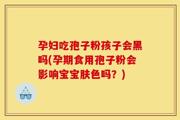 孕妇吃孢子粉孩子会黑吗(孕期食用孢子粉会影响宝宝肤色吗？)