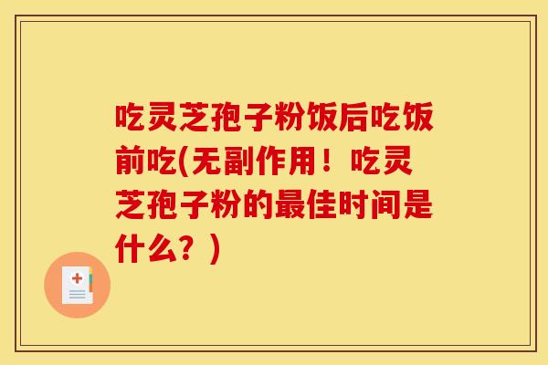 吃灵芝孢子粉饭后吃饭前吃(无副作用！吃灵芝孢子粉的最佳时间是什么？)