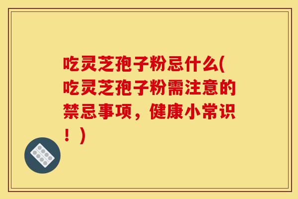 吃灵芝孢子粉忌什么(吃灵芝孢子粉需注意的禁忌事项，健康小常识！)