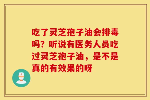 吃了灵芝孢子油会排毒吗？听说有医务人员吃过灵芝孢子油，是不是真的有效果的呀