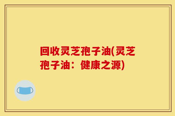 回收灵芝孢子油(灵芝孢子油：健康之源)