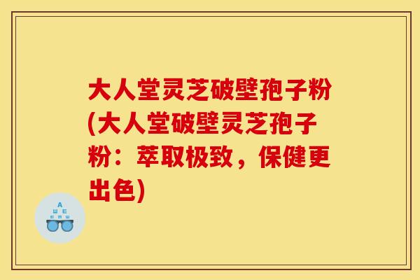 大人堂灵芝破壁孢子粉(大人堂破壁灵芝孢子粉：萃取极致，保健更出色)