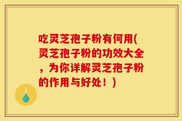 吃灵芝孢子粉有何用(灵芝孢子粉的功效大全，为你详解灵芝孢子粉的作用与好处！)