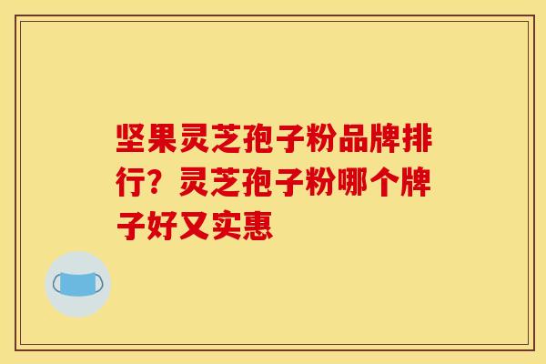 坚果灵芝孢子粉品牌排行？灵芝孢子粉哪个牌子好又实惠