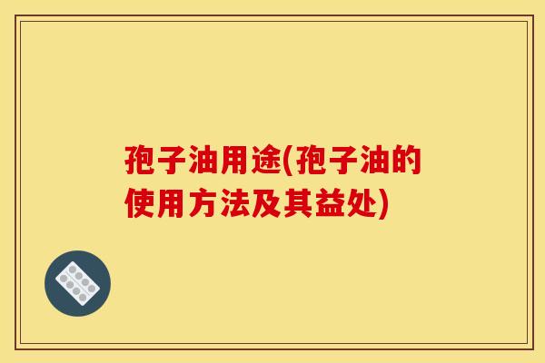 孢子油用途(孢子油的使用方法及其益处)