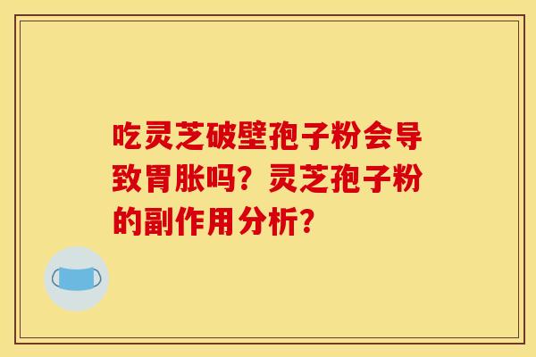 吃灵芝破壁孢子粉会导致胃胀吗？灵芝孢子粉的副作用分析？