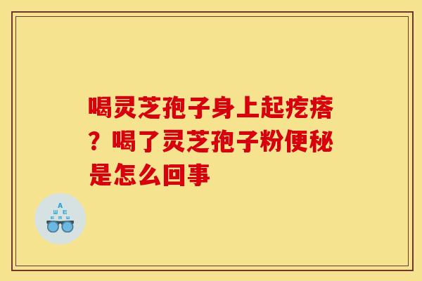 喝灵芝孢子身上起疙瘩？喝了灵芝孢子粉便秘是怎么回事