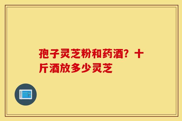 孢子灵芝粉和药酒？十斤酒放多少灵芝