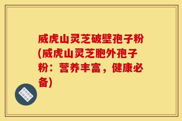 威虎山灵芝破壁孢子粉(威虎山灵芝胞外孢子粉：营养丰富，健康必备)