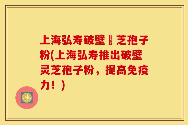 上海弘寿破壁靈芝孢子粉(上海弘寿推出破壁灵芝孢子粉，提高免疫力！)