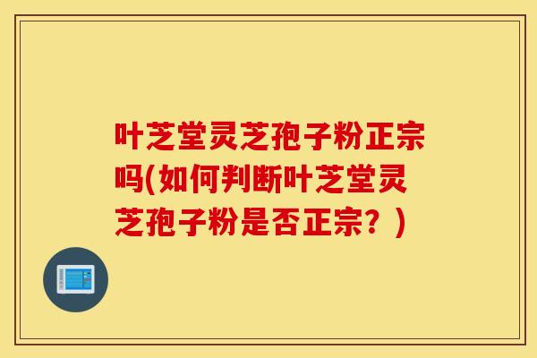 叶芝堂灵芝孢子粉正宗吗(如何判断叶芝堂灵芝孢子粉是否正宗？)