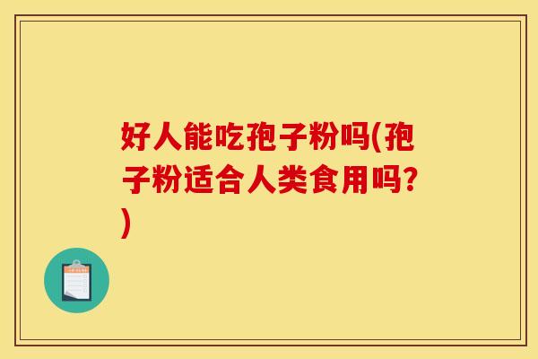 好人能吃孢子粉吗(孢子粉适合人类食用吗？)