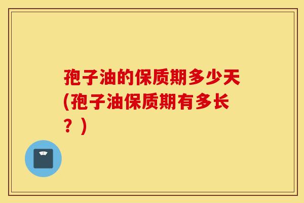 孢子油的保质期多少天(孢子油保质期有多长？)