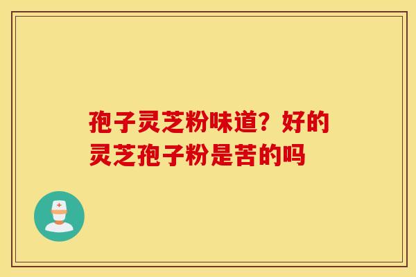 孢子灵芝粉味道？好的灵芝孢子粉是苦的吗