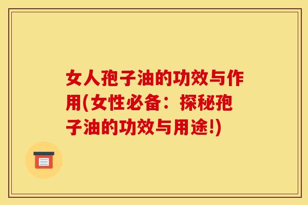 女人孢子油的功效与作用(女性必备：探秘孢子油的功效与用途!)