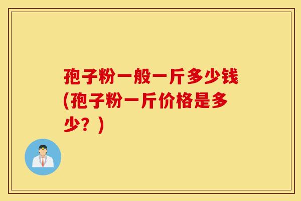 孢子粉一般一斤多少钱(孢子粉一斤价格是多少？)
