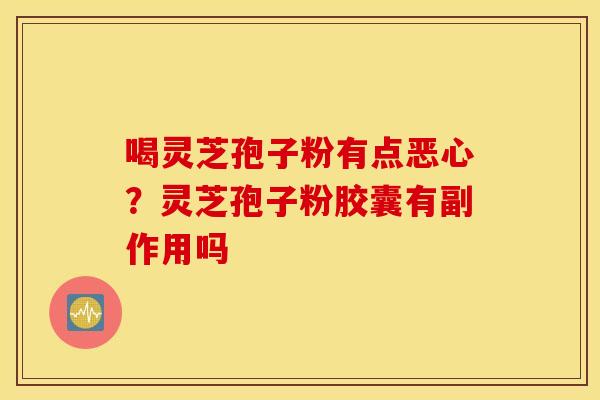 喝灵芝孢子粉有点恶心？灵芝孢子粉胶囊有副作用吗