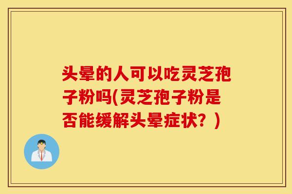 头晕的人可以吃灵芝孢子粉吗(灵芝孢子粉是否能缓解头晕症状？)