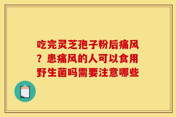 吃完灵芝孢子粉后痛风？患痛风的人可以食用野生菌吗需要注意哪些