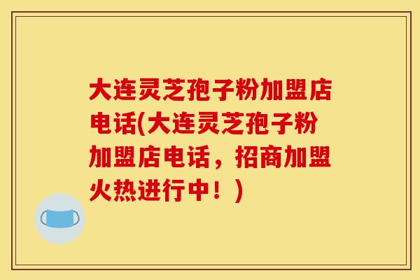 大连灵芝孢子粉加盟店电话(大连灵芝孢子粉加盟店电话，招商加盟火热进行中！)