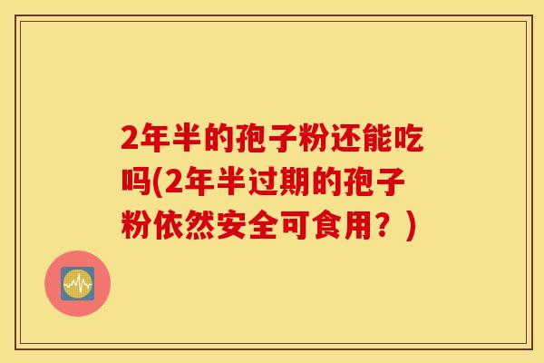 2年半的孢子粉还能吃吗(2年半过期的孢子粉依然安全可食用？)