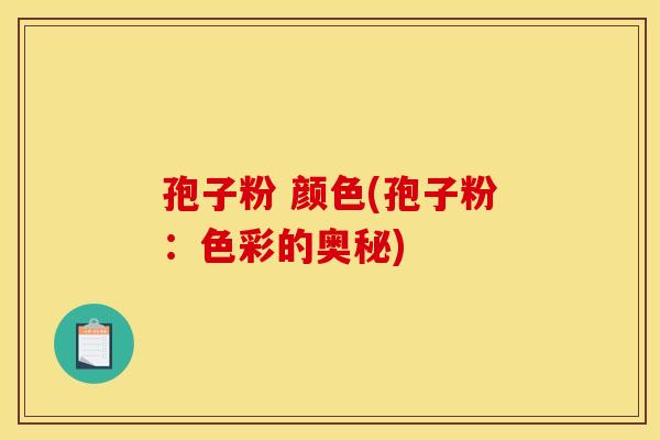 孢子粉 颜色(孢子粉：色彩的奥秘)