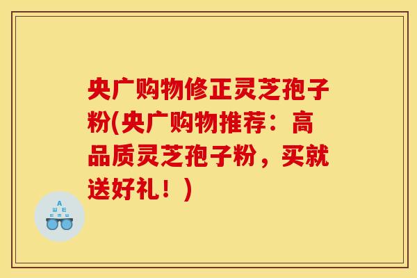 央广购物修正灵芝孢子粉(央广购物推荐：高品质灵芝孢子粉，买就送好礼！)