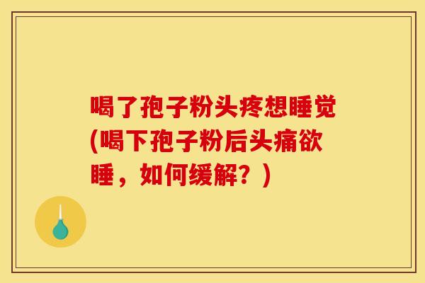 喝了孢子粉头疼想睡觉(喝下孢子粉后头痛欲睡，如何缓解？)