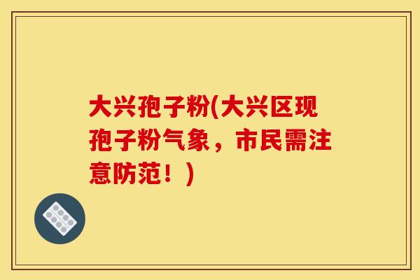 大兴孢子粉(大兴区现孢子粉气象，市民需注意防范！)