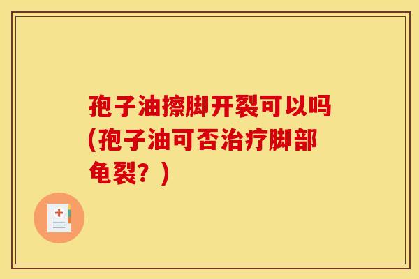 孢子油擦脚开裂可以吗(孢子油可否治疗脚部龟裂？)