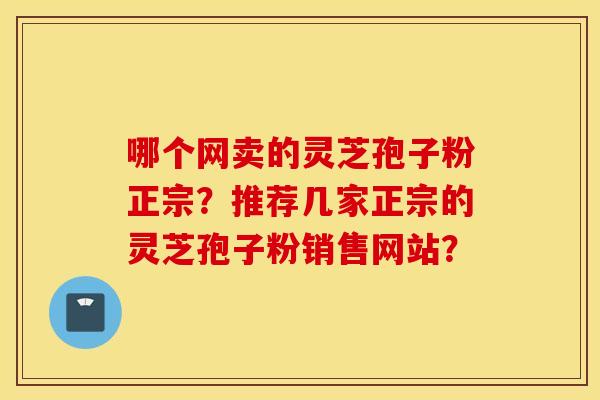 哪个网卖的灵芝孢子粉正宗？推荐几家正宗的灵芝孢子粉销售网站？