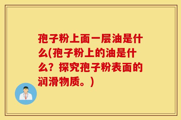 孢子粉上面一层油是什么(孢子粉上的油是什么？探究孢子粉表面的润滑物质。)