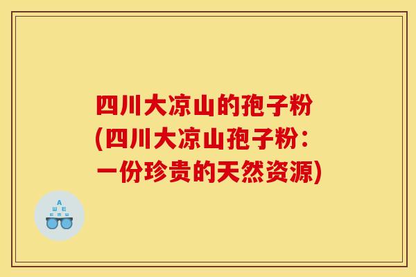 四川大凉山的孢子粉 (四川大凉山孢子粉：一份珍贵的天然资源)