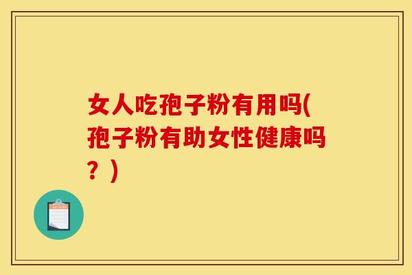 女人吃孢子粉有用吗(孢子粉有助女性健康吗？)
