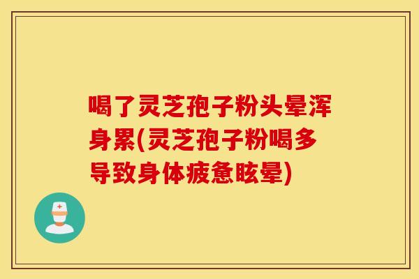 喝了灵芝孢子粉头晕浑身累(灵芝孢子粉喝多导致身体疲惫眩晕)