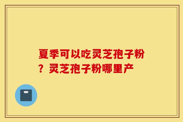 夏季可以吃灵芝孢子粉？灵芝孢子粉哪里产