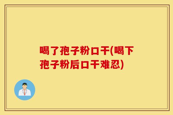 喝了孢子粉口干(喝下孢子粉后口干难忍)